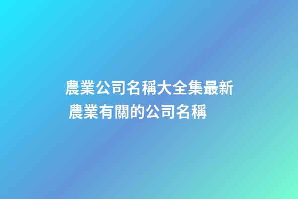 農業公司名稱大全集最新 農業有關的公司名稱-第1張-公司起名-玄機派